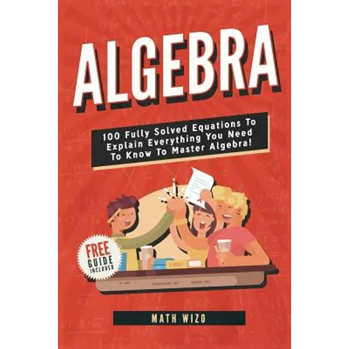 Algebra: 100 Fully Solved Equations To Explain Everything You Need To Know To Master Algebra! - Paperback