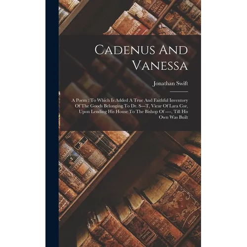 Cadenus And Vanessa: A Poem: To Which Is Added A True And Faithful Inventory Of The Goods Belonging To Dr. S---t, Vicar Of Lara Cor, Upon L - Hardcover