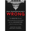 What Washington Gets Wrong: The Unelected Officials Who Actually Run the Government and Their Misconceptions about the American People - Hardcover