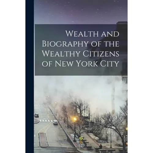 Wealth and Biography of the Wealthy Citizens of New York City - Paperback