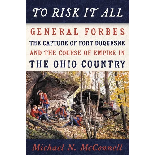 To Risk It All: General Forbes, the Capture of Fort Duquesne, and the Course of Empire in the Ohio Country - Paperback