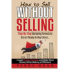 How to Sell Without Selling: Step-By-Step Marketing Formula to Attract Ready-to-Buy Clients...Create Passive Income and Make More Money While Makin - Paperback