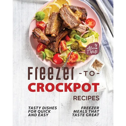 Freezer-to-Crockpot Recipes: Tasty Dishes for Quick and Easy Freezer Meals that Taste Great - Paperback