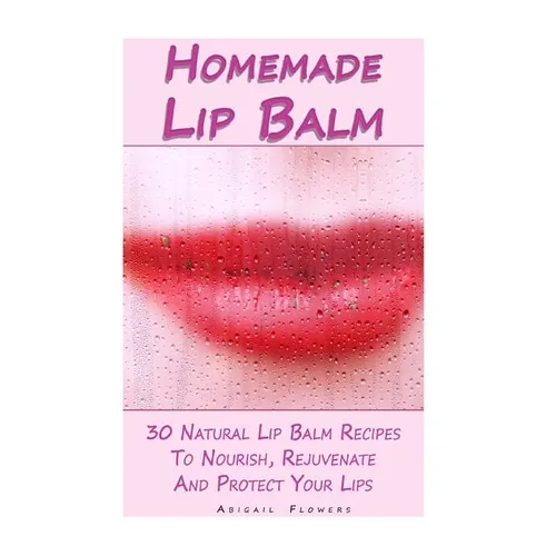 Homemade Lip Balm: 30 Natural Lip Balm Recipes To Nourish, Rejuvenate And Protect Your Lips: (Essential Oils, Organic Lip Care, Natural Skin Care) - Paperback