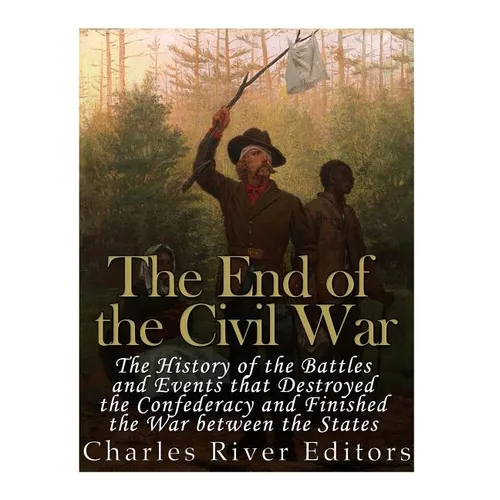 The End of the Civil War: The History of the Battles and Events that Destroyed the Confederacy and Finished the War Between the States - Paperback