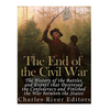 The End of the Civil War: The History of the Battles and Events that Destroyed the Confederacy and Finished the War Between the States - Paperback