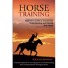 Horse Training: Beginner's Guide to Successfully Understanding and Training Your Horse (A Positive Approach to Training Equines and Understanding Them - Paperback