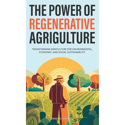 The Power of Regenerative Agriculture: Transforming Agriculture for Environmental, Economic, and Social Sustainability - Hardcover