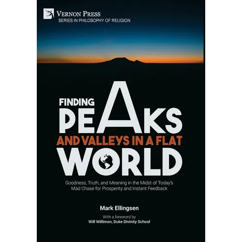 Finding Peaks and Valleys in a Flat World: Goodness, Truth, and Meaning in the Midst of Today's Mad Chase for Prosperity and Instant Feedback - Hardcover