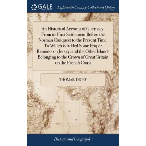 An Historical Account of Guernsey, From its First Settlement Before the Norman Conquest to the Present Time. To Which is Added Some Proper Remarks on - Hardcover