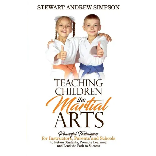 Teaching Children the Martial Arts: Powerful Techniques for Instructors, Parents and Schools to Retain Students, Promote Learning and Lead the Path to - Paperback