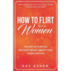 How to Flirt with Women: The Art of Flirting Without Being Creepy That Turns Her On! How to Approach, Talk to & Attract Women (Dating Advice for Men) - Paperback