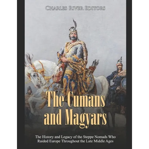 The Cumans and Magyars: The History and Legacy of the Steppe Nomads Who Raided Europe Throughout the Late Middle Ages - Paperback