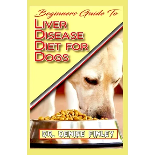 Beginners Guide To Liver Disease Diet for Dogs: A Comprehensive list of homemade recipes to cure Dogs having Liver Disease and prevent others from hav - Paperback