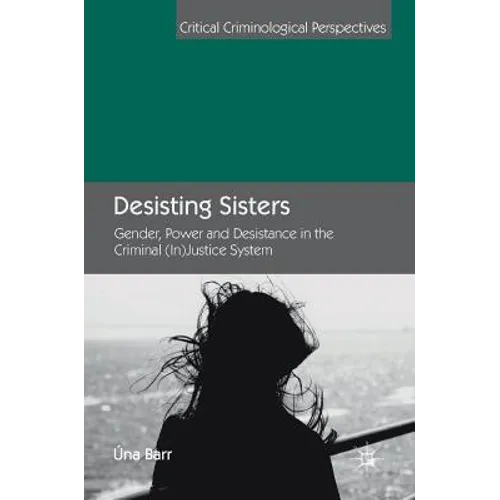 Desisting Sisters: Gender, Power and Desistance in the Criminal (In)Justice System - Hardcover