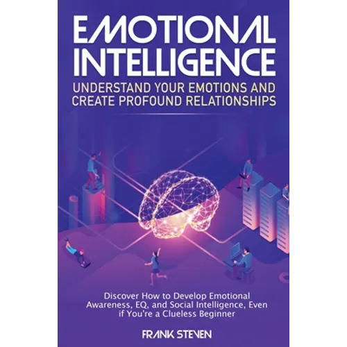 Emotional Intelligence: Understand Your Emotions and Create Profound Relationships: Discover How to Develop Emotional Awareness, EQ, and Social Intell - Paperback