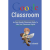 Google Classroom: An Easy Google Classroom Guide To Take Your Classroom Digital - Paperback