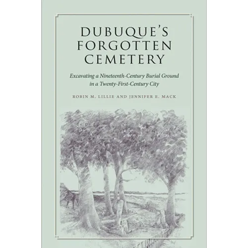 Dubuque's Forgotten Cemetery: Excavating a Nineteenth-Century Burial Ground in a Twenty-First Century City - Paperback