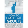 How to Facilitate Groups: 7 Easy Steps to Master Facilitation Skills, Facilitating Meetings, Group Discussions & Workshops - Paperback