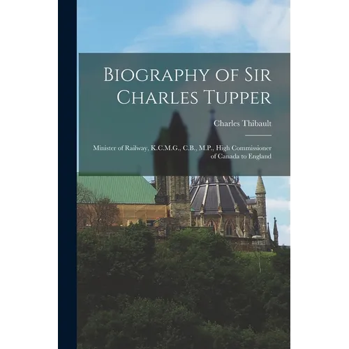 Biography of Sir Charles Tupper [microform]: Minister of Railway, K.C.M.G., C.B., M.P., High Commissioner of Canada to England - Paperback
