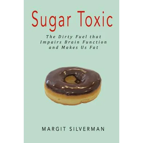 Sugar Toxic: The Dirty Fuel That Impairs Brain Function and Makes Us Fat - Paperback