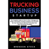 Trucking Business Startup: The Complete Guide to Start and Scale a Successful Trucking Company from Scratch. Be Your Own Boss and Become a 6 Figures E - Paperback