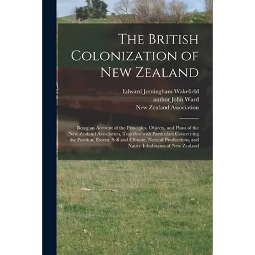 The British Colonization of New Zealand: Being an Account of the Principles, Objects, and Plans of the New Zealand Association, Together With Particul - Paperback