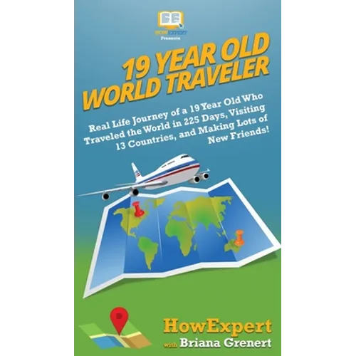 19 Year Old World Traveler: Real Life Journey of a 19 Year Old Who Traveled the World in 225 Days, Visiting 13 Countries, and Making Lots of New Frien - Hardcover