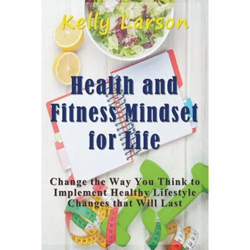 Health and Fitness Mindset for Life: Change the Way You Think to Implement Healthy Lifestyle Changes that Will Last - Paperback