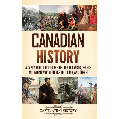 Canadian History: A Captivating Guide to the History of Canada, French and Indian War, Klondike Gold Rush, and Quebec - Hardcover