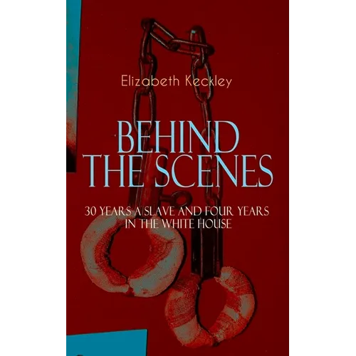 The BEHIND THE SCENES - 30 Years a Slave and Four Years in the White House: The Controversial Autobiography of Mrs Lincoln's Dressmaker That Shook the - Paperback
