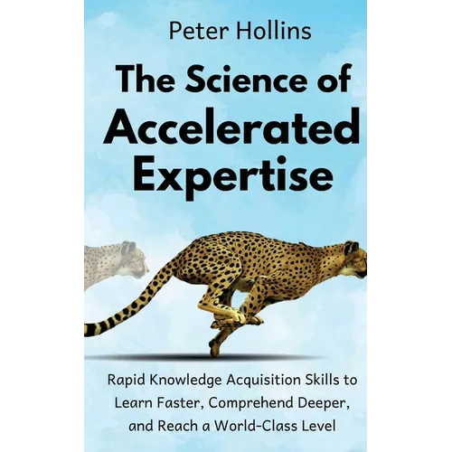 The Science of Accelerated Expertise: Rapid Knowledge Acquisition Skills to Learn Faster, Comprehend Deeper, and Reach a World-Class Level - Paperback